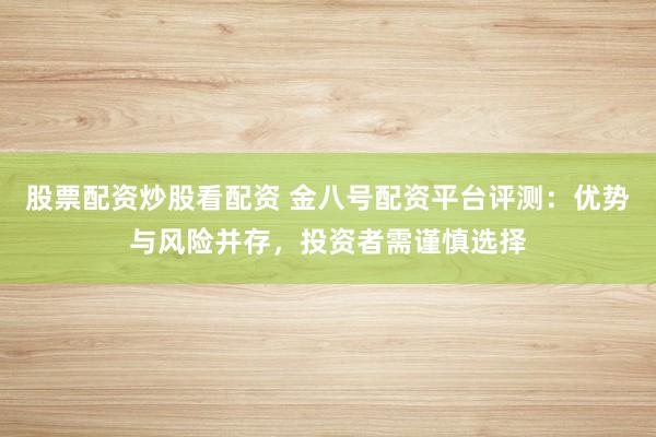 股票配资炒股看配资 金八号配资平台评测：优势与风险并存，投资者需谨慎选择