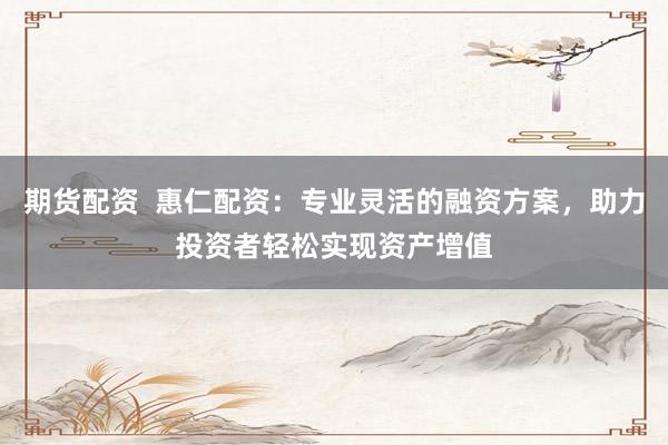 期货配资  惠仁配资：专业灵活的融资方案，助力投资者轻松实现资产增值