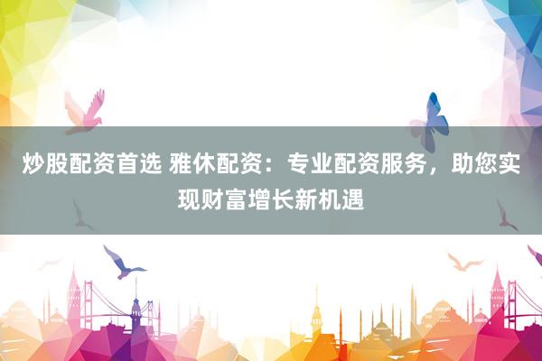 炒股配资首选 雅休配资：专业配资服务，助您实现财富增长新机遇