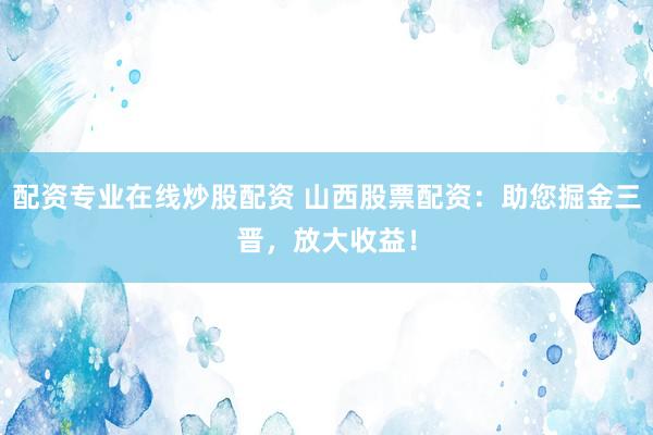 配资专业在线炒股配资 山西股票配资：助您掘金三晋，放大收益！