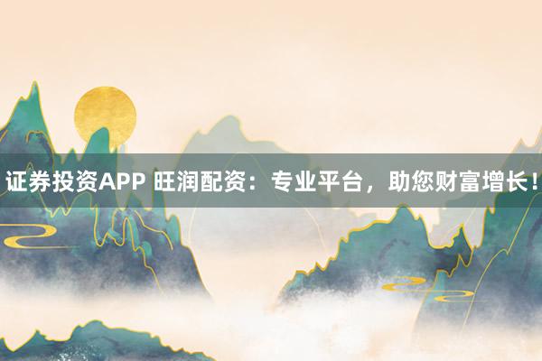 证券投资APP 旺润配资：专业平台，助您财富增长！
