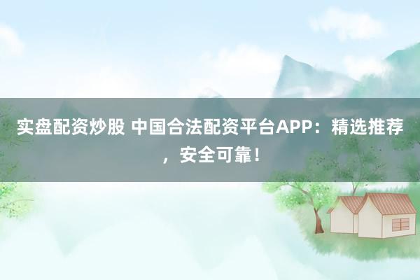 实盘配资炒股 中国合法配资平台APP：精选推荐，安全可靠！