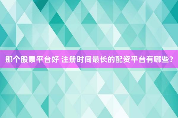 那个股票平台好 注册时间最长的配资平台有哪些？