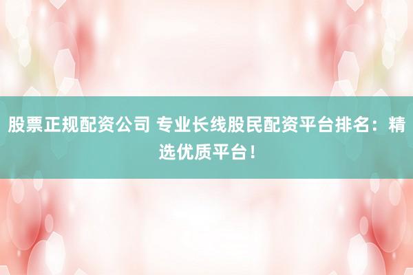 股票正规配资公司 专业长线股民配资平台排名:精选优质平台!