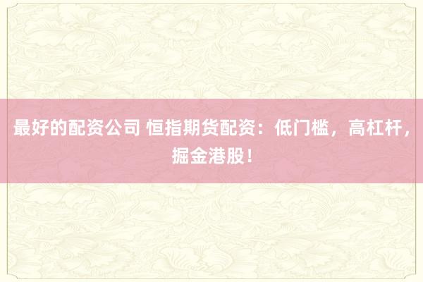 最好的配资公司 恒指期货配资：低门槛，高杠杆，掘金港股！