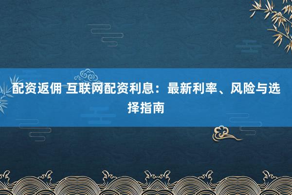配资返佣 互联网配资利息：最新利率、风险与选择指南