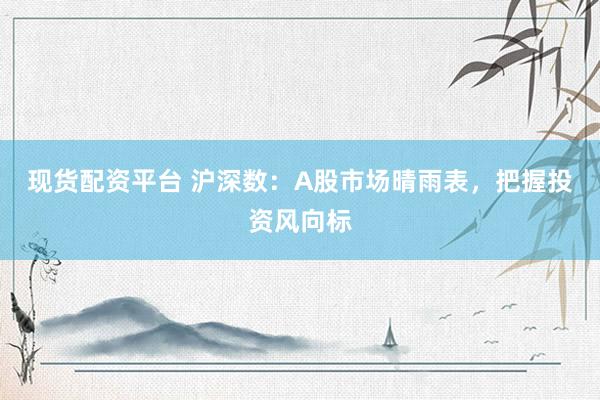 现货配资平台 沪深数：A股市场晴雨表，把握投资风向标