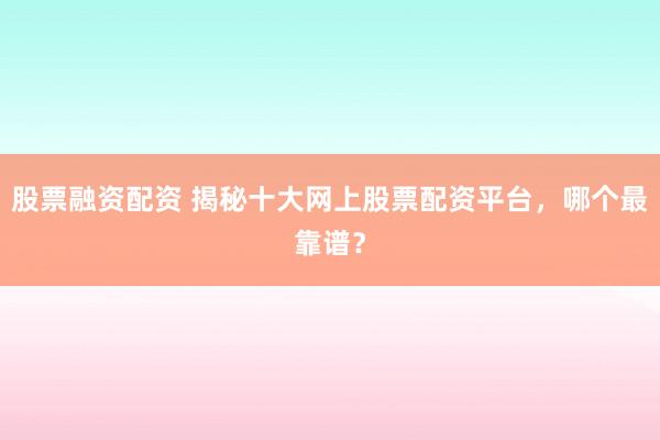 股票融资配资 揭秘十大网上股票配资平台，哪个最靠谱？