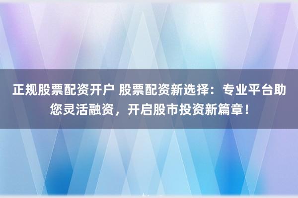 正规股票配资开户 股票配资新选择：专业平台助您灵活融资，开启股市投资新篇章！