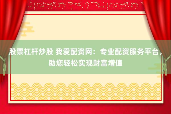 股票杠杆炒股 我爱配资网：专业配资服务平台，助您轻松实现财富增值