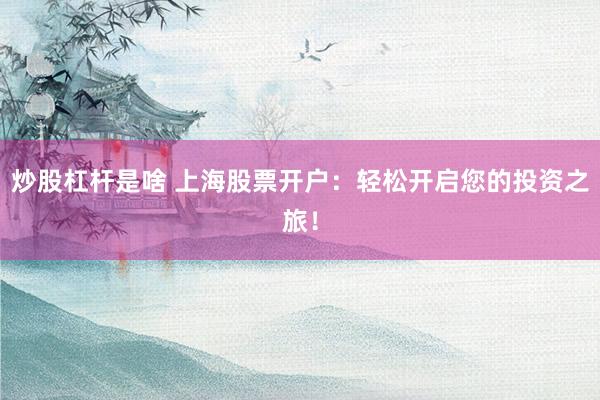 炒股杠杆是啥 上海股票开户：轻松开启您的投资之旅！