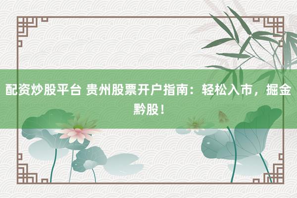 配资炒股平台 贵州股票开户指南：轻松入市，掘金黔股！
