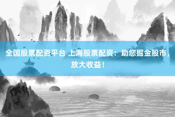 全国股票配资平台 上海股票配资:助您掘金股市,放大收益!