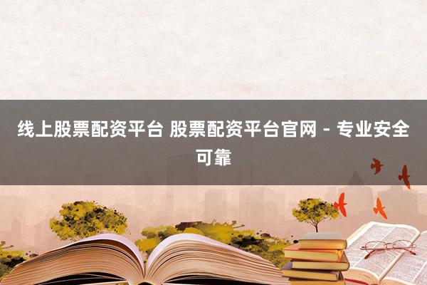 线上股票配资平台 股票配资平台官网 - 专业安全可靠