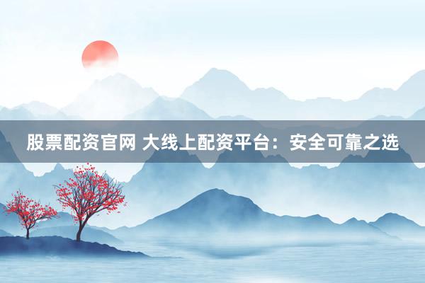 股票配资官网 大线上配资平台：安全可靠之选