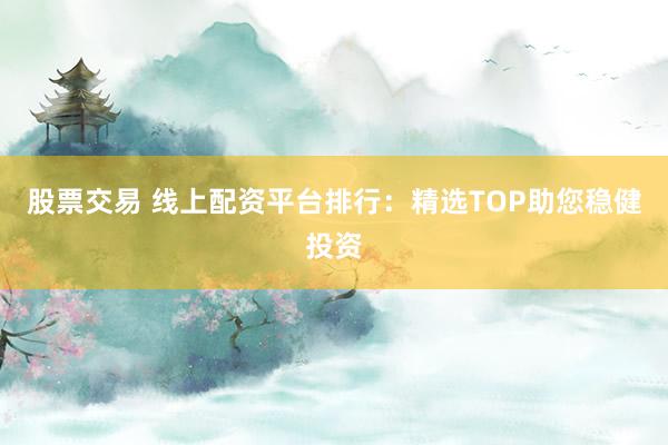 股票交易 线上配资平台排行：精选TOP助您稳健投资