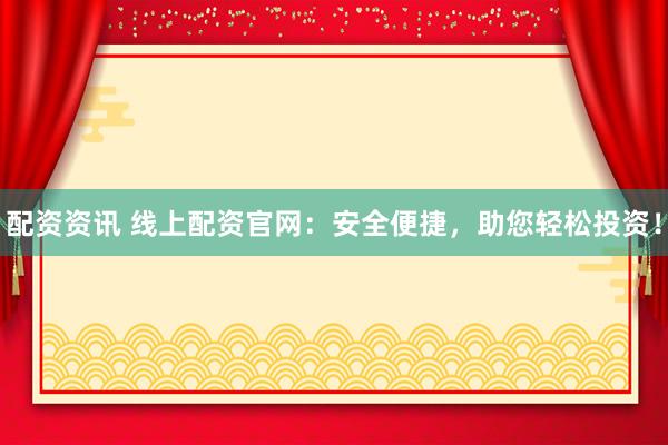 配资资讯 线上配资官网:安全便捷,助您轻松投资!