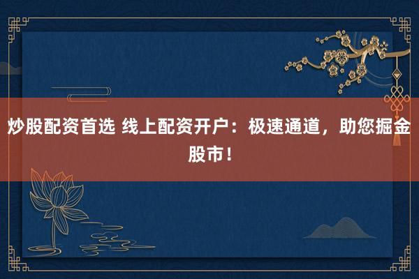 炒股配资首选 线上配资开户：极速通道，助您掘金股市！