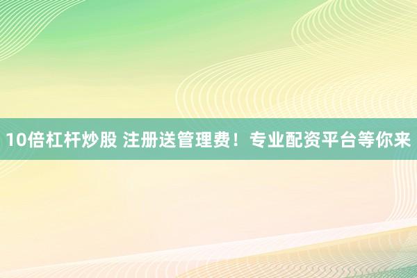 10倍杠杆炒股 注册送管理费!专业配资平台等你来