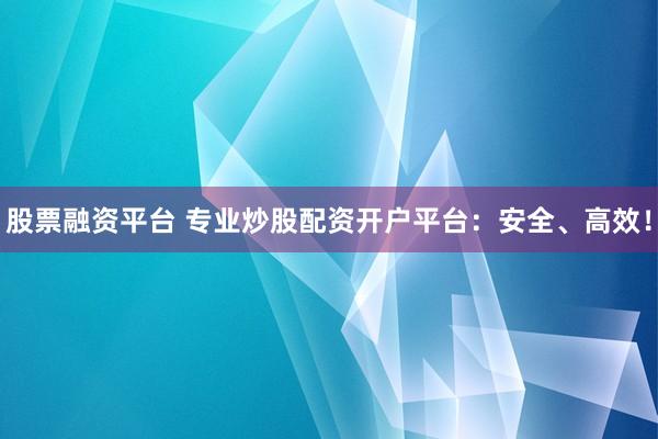 股票融资平台 专业炒股配资开户平台：安全、高效！