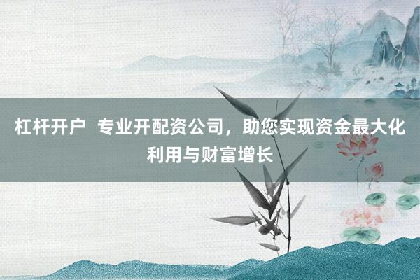 杠杆开户  专业开配资公司，助您实现资金最大化利用与财富增长