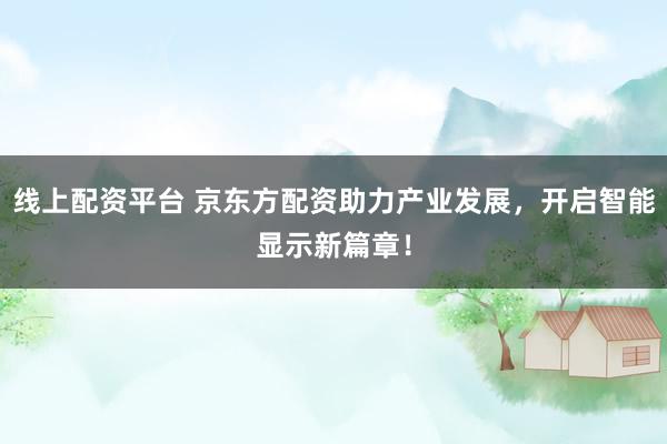 线上配资平台 京东方配资助力产业发展，开启智能显示新篇章！