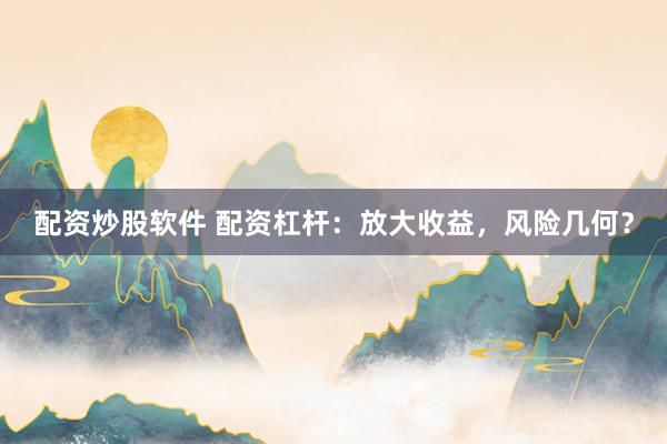 配资炒股软件 配资杠杆：放大收益，风险几何？
