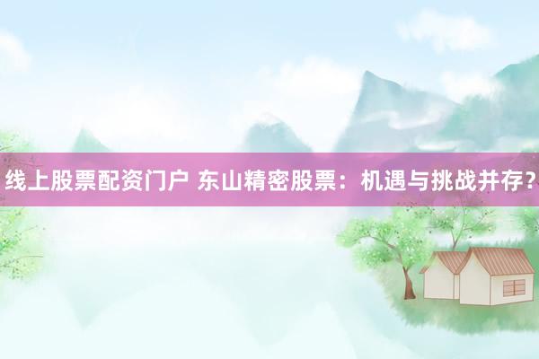 线上股票配资门户 东山精密股票:机遇与挑战并存?