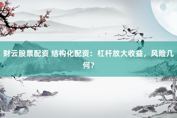财云股票配资 结构化配资：杠杆放大收益，风险几何？