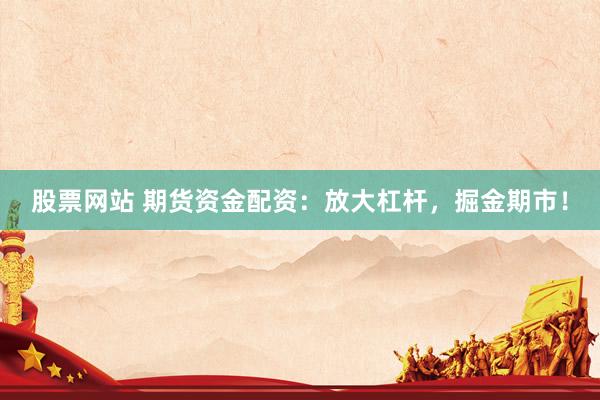 股票网站 期货资金配资：放大杠杆，掘金期市！