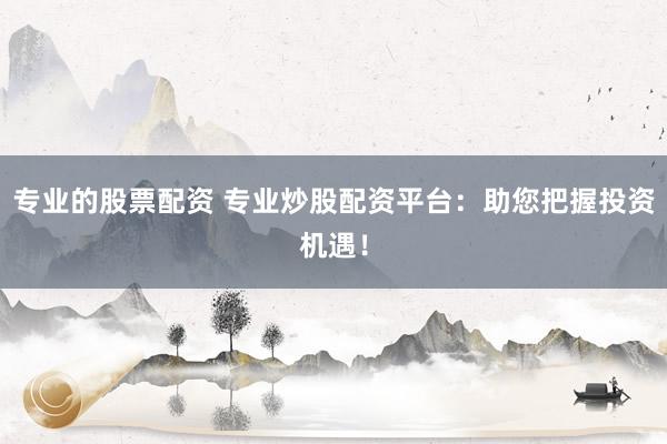 专业的股票配资 专业炒股配资平台:助您把握投资机遇!