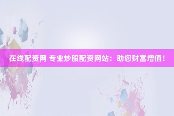在线配资网 专业炒股配资网站：助您财富增值！