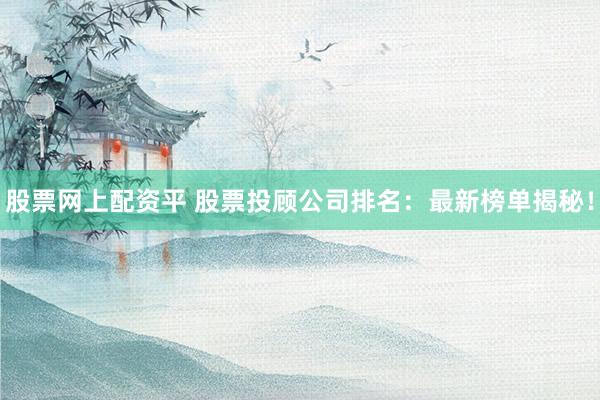 股票网上配资平 股票投顾公司排名：最新榜单揭秘！