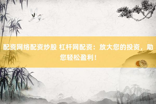 配资网络配资炒股 杠杆网配资:放大您的投资,助您轻松盈利!