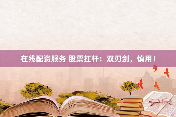 在线配资服务 股票扛杆：双刃剑，慎用！