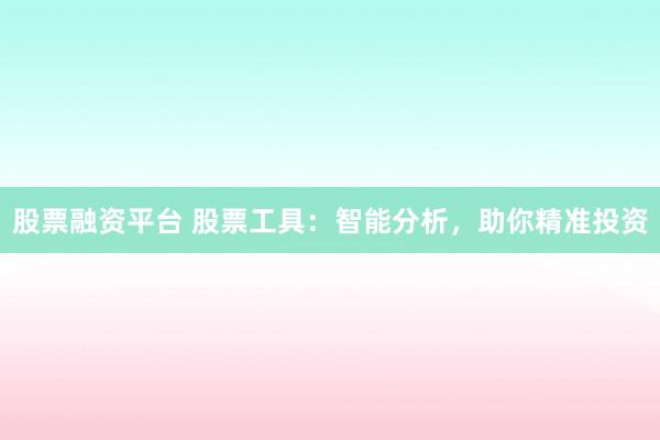 股票融资平台 股票工具：智能分析，助你精准投资