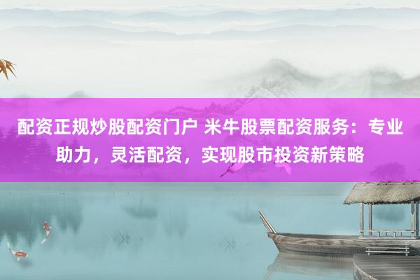配资正规炒股配资门户 米牛股票配资服务：专业助力，灵活配资，实现股市投资新策略