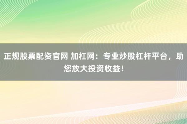 正规股票配资官网 加杠网：专业炒股杠杆平台，助您放大投资收益！
