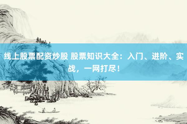 线上股票配资炒股 股票知识大全：入门、进阶、实战，一网打尽！