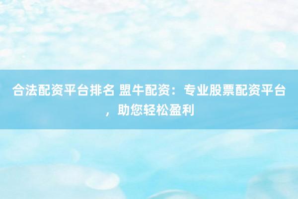 合法配资平台排名 盟牛配资：专业股票配资平台，助您轻松盈利