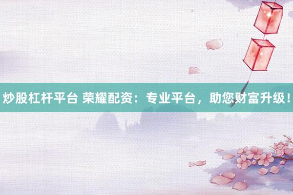 炒股杠杆平台 荣耀配资：专业平台，助您财富升级！