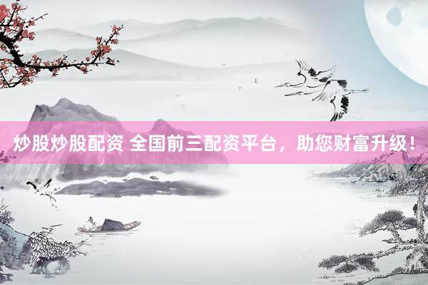 炒股炒股配资 全国前三配资平台，助您财富升级！