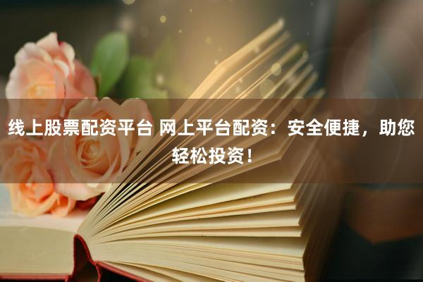 线上股票配资平台 网上平台配资：安全便捷，助您轻松投资！