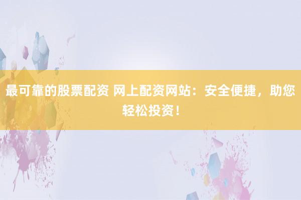 最可靠的股票配资 网上配资网站：安全便捷，助您轻松投资！