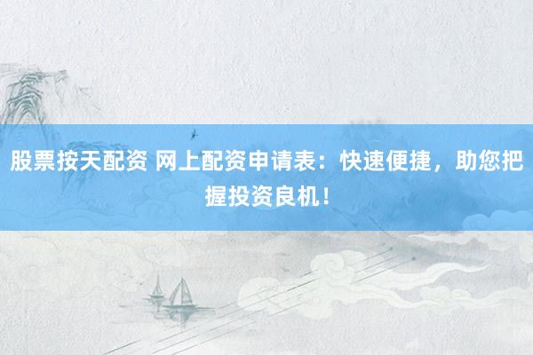股票按天配资 网上配资申请表：快速便捷，助您把握投资良机！