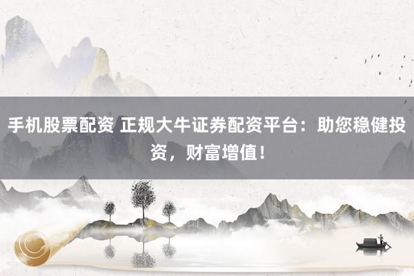 手机股票配资 正规大牛证券配资平台：助您稳健投资，财富增值！