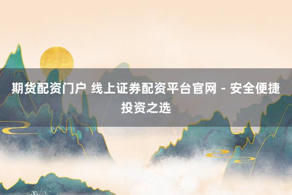 期货配资门户 线上证券配资平台官网 - 安全便捷投资之选