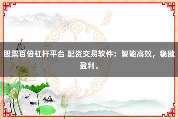 股票百倍杠杆平台 配资交易软件：智能高效，稳健盈利。