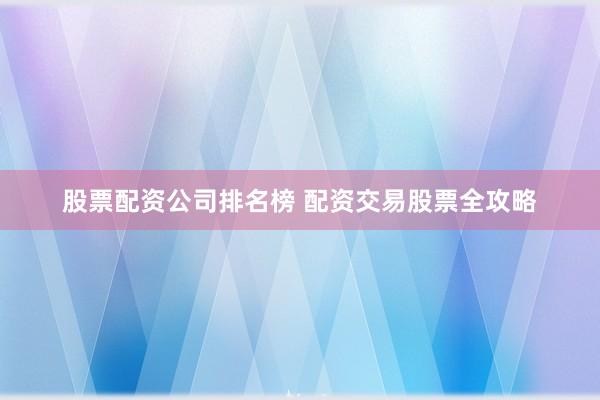 股票配资公司排名榜 配资交易股票全攻略