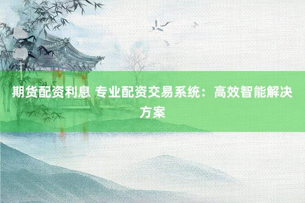 期货配资利息 专业配资交易系统：高效智能解决方案